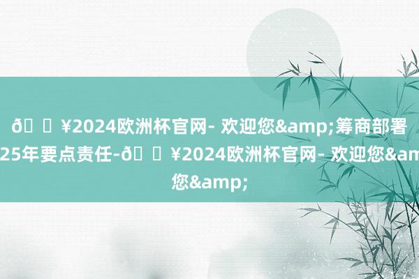 🔥2024欧洲杯官网- 欢迎您&筹商部署2025年要点责任-🔥2024欧洲杯官网- 欢迎您&