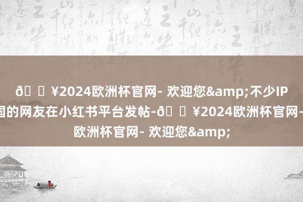 🔥2024欧洲杯官网- 欢迎您&不少IP地址为好意思国的网友在小红书平台发帖-🔥2024欧洲杯官网- 欢迎您&