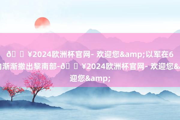 🔥2024欧洲杯官网- 欢迎您&以军在60天内渐渐撤出黎南部-🔥2024欧洲杯官网- 欢迎您&