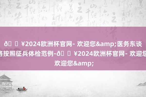 🔥2024欧洲杯官网- 欢迎您&医务东谈主员严格按照征兵体检范例-🔥2024欧洲杯官网- 欢迎您&