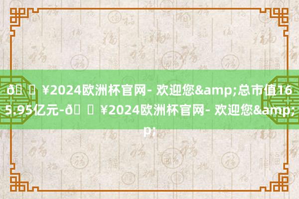 🔥2024欧洲杯官网- 欢迎您&总市值165.95亿元-🔥2024欧洲杯官网- 欢迎您&