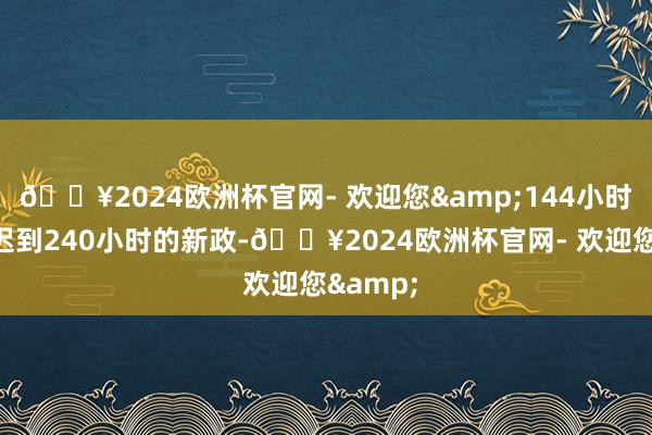 🔥2024欧洲杯官网- 欢迎您&144小时免签延迟到240小时的新政-🔥2024欧洲杯官网- 欢迎您&