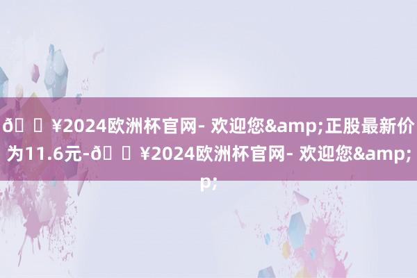 🔥2024欧洲杯官网- 欢迎您&正股最新价为11.6元-🔥2024欧洲杯官网- 欢迎您&