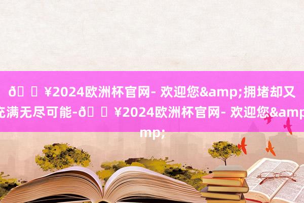 🔥2024欧洲杯官网- 欢迎您&拥堵却又充满无尽可能-🔥2024欧洲杯官网- 欢迎您&