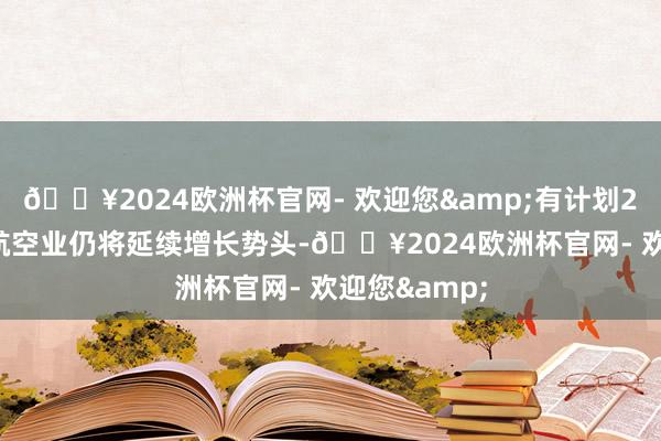 🔥2024欧洲杯官网- 欢迎您&有计划2025年大家航空业仍将延续增长势头-🔥2024欧洲杯官网- 欢迎您&