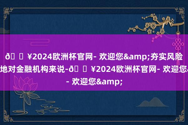 🔥2024欧洲杯官网- 欢迎您&夯实风险驱散防地　　对金融机构来说-🔥2024欧洲杯官网- 欢迎您&