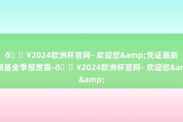 🔥2024欧洲杯官网- 欢迎您&凭证最新一期基金季报泄露-🔥2024欧洲杯官网- 欢迎您&