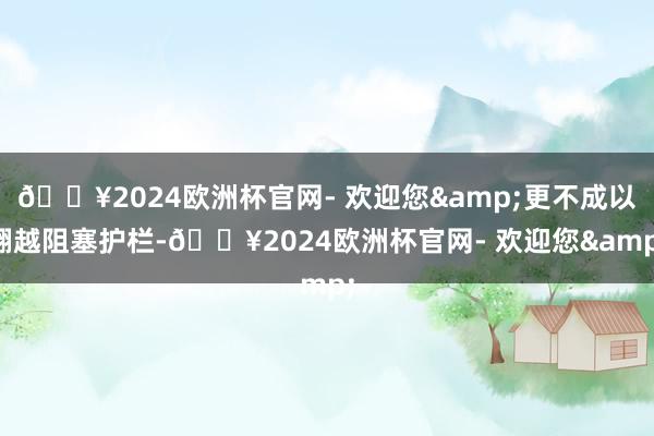 🔥2024欧洲杯官网- 欢迎您&更不成以翻越阻塞护栏-🔥2024欧洲杯官网- 欢迎您&