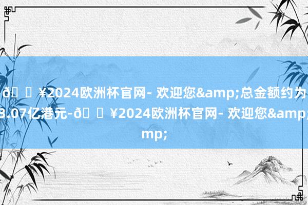 🔥2024欧洲杯官网- 欢迎您&总金额约为3.07亿港元-🔥2024欧洲杯官网- 欢迎您&